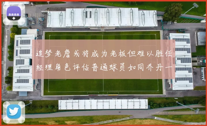 追梦老詹或将成为老板但难以胜任经理角色评估普通球员如同乔丹一样复杂