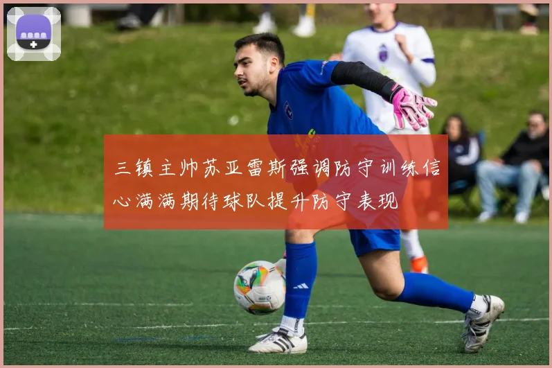 三镇主帅苏亚雷斯强调防守训练信心满满期待球队提升防守表现