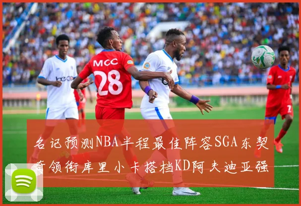 名记预测NBA半程最佳阵容SGA东契奇领衔库里小卡搭档KD阿夫迪亚强势入选