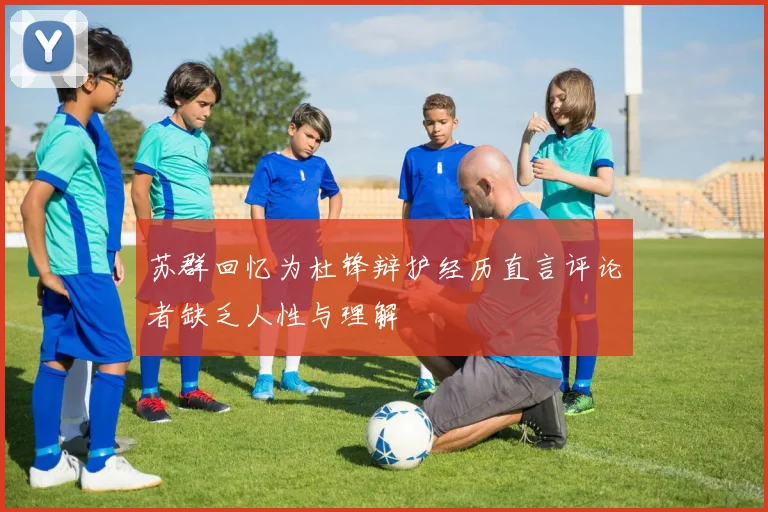 苏群回忆为杜锋辩护经历直言评论者缺乏人性与理解
