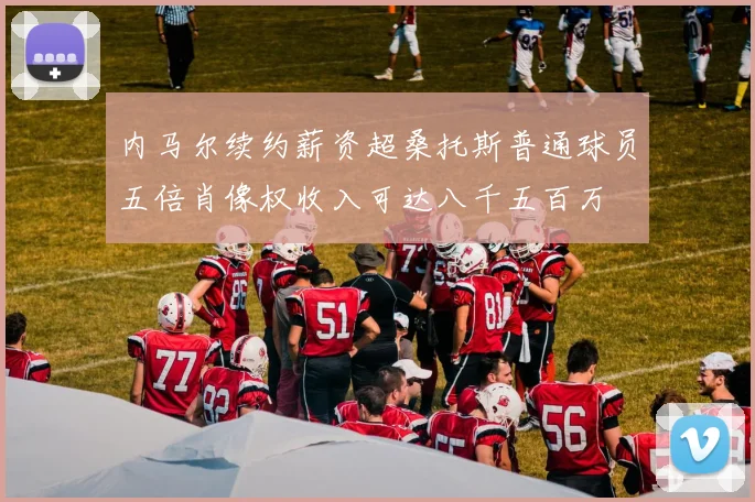 内马尔续约薪资超桑托斯普通球员五倍肖像权收入可达八千五百万