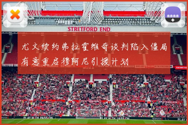 尤文续约弗拉霍维奇谈判陷入僵局有意重启穆阿尼引援计划