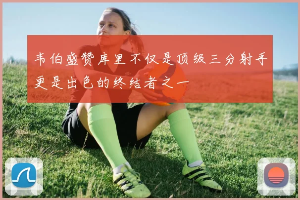 韦伯盛赞库里不仅是顶级三分射手更是出色的终结者之一