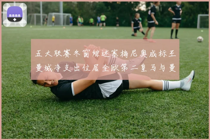 五大联赛冬窗综述塞梅尼奥成标王曼城净支出位居全欧第二皇马与曼联均未投入