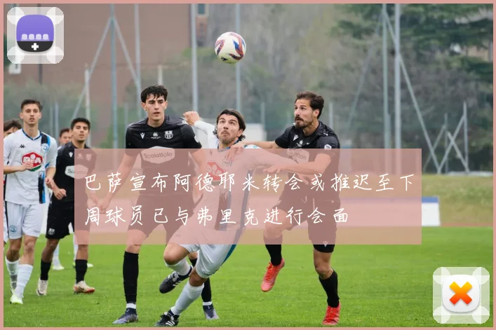 巴萨宣布阿德耶米转会或推迟至下周球员已与弗里克进行会面