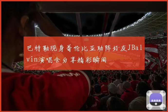 巴特勒现身哥伦比亚助阵好友JBalvin演唱会分享精彩瞬间