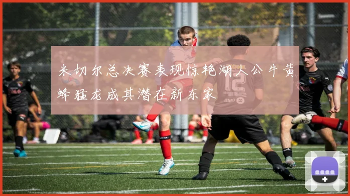 米切尔总决赛表现惊艳湖人公牛黄蜂猛龙成其潜在新东家