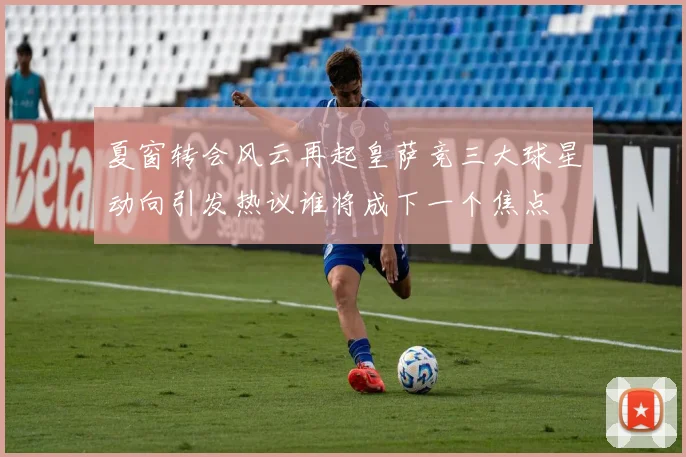 夏窗转会风云再起皇萨竞三大球星动向引发热议谁将成下一个焦点