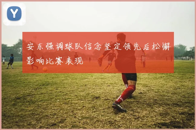 安东强调球队信念坚定领先后松懈影响比赛表现