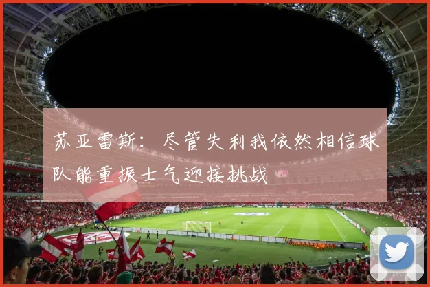 苏亚雷斯：尽管失利我依然相信球队能重振士气迎接挑战