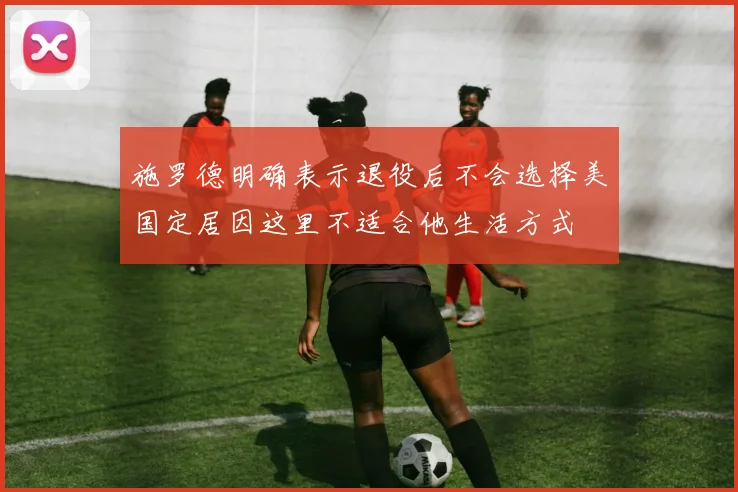 施罗德明确表示退役后不会选择美国定居因这里不适合他生活方式