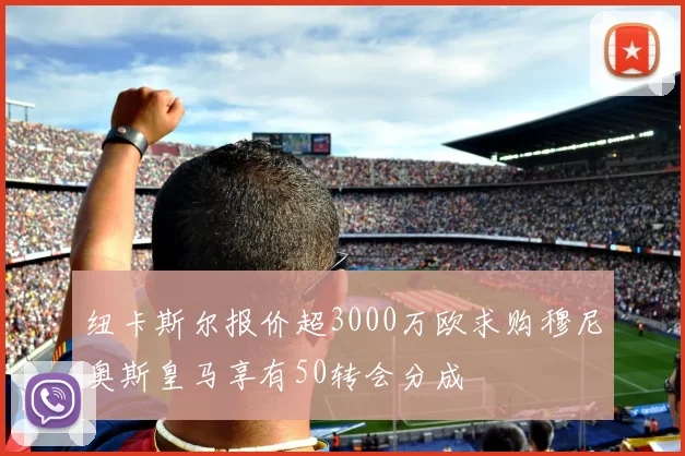 纽卡斯尔报价超3000万欧求购穆尼奥斯皇马享有50转会分成