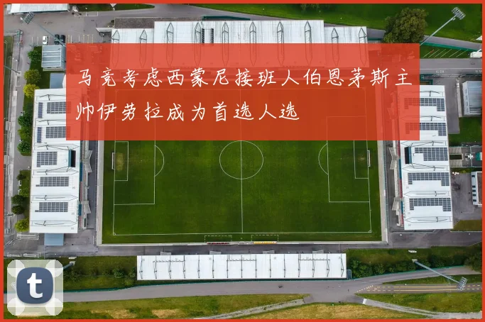 马竞考虑西蒙尼接班人伯恩茅斯主帅伊劳拉成为首选人选