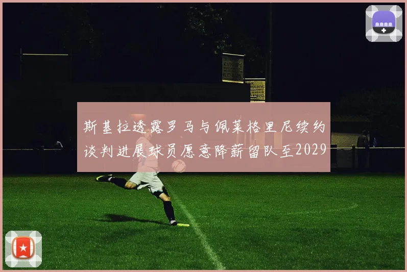斯基拉透露罗马与佩莱格里尼续约谈判进展球员愿意降薪留队至2029年