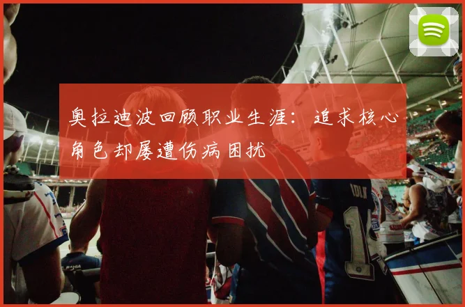 奥拉迪波回顾职业生涯：追求核心角色却屡遭伤病困扰