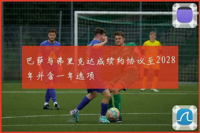 巴萨与弗里克达成续约协议至2028年并含一年选项