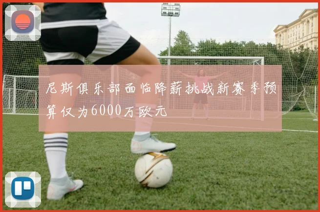 尼斯俱乐部面临降薪挑战新赛季预算仅为6000万欧元