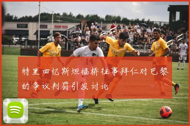 特里回忆斯坦福桥往事拜仁对巴黎的争议判罚引发讨论