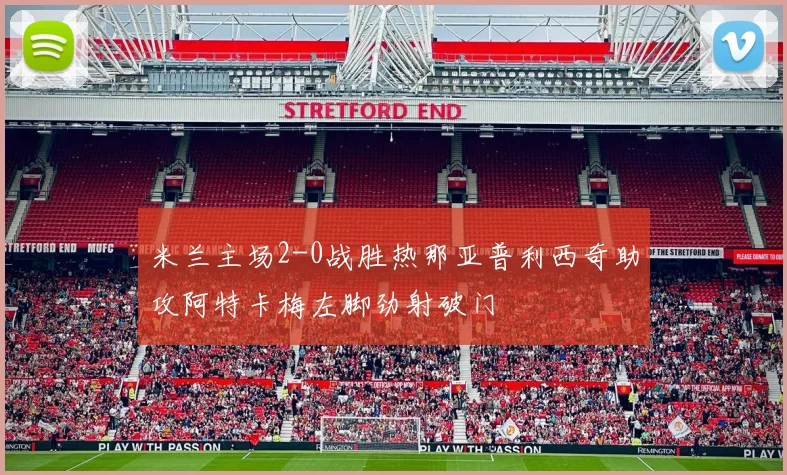 米兰主场2-0战胜热那亚普利西奇助攻阿特卡梅左脚劲射破门