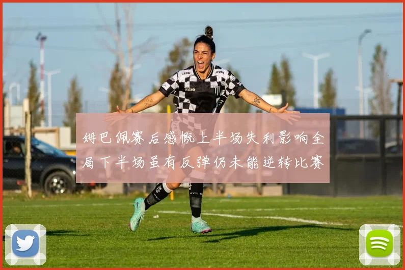 姆巴佩赛后感慨上半场失利影响全局下半场虽有反弹仍未能逆转比赛结果