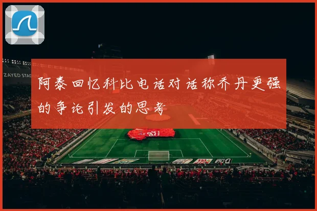 阿泰回忆科比电话对话称乔丹更强的争论引发的思考