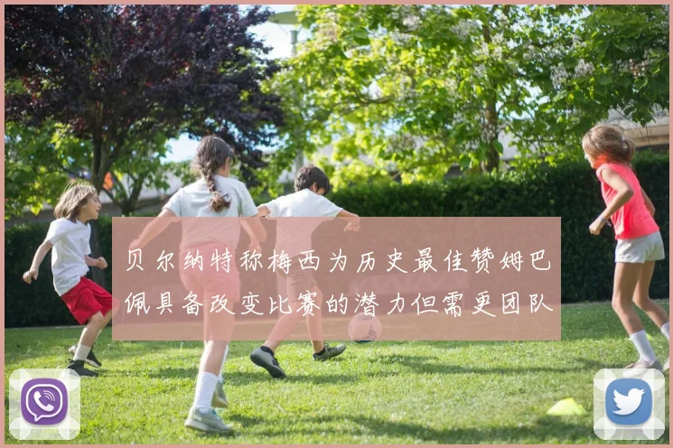 贝尔纳特称梅西为历史最佳赞姆巴佩具备改变比赛的潜力但需更团队化