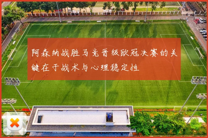 阿森纳战胜马竞晋级欧冠决赛的关键在于战术与心理稳定性