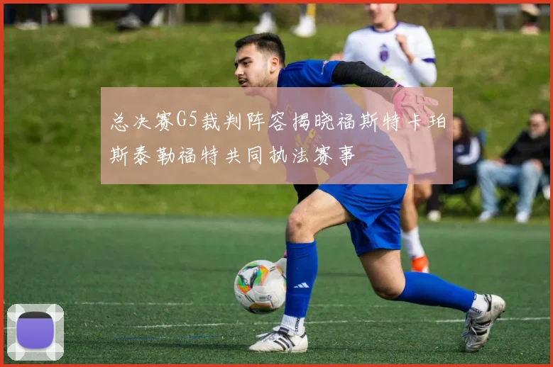 总决赛G5裁判阵容揭晓福斯特卡珀斯泰勒福特共同执法赛事