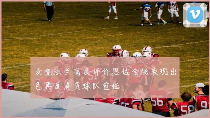 麦克法兰高度评价恩佐全场表现出色再度肩负球队重任