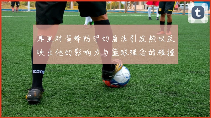 库里对黄蜂防守的看法引发热议反映出他的影响力与篮球理念的碰撞