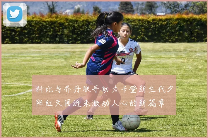 科比与乔丹联手助力卡登新生代夕阳红天团迎来激动人心的新篇章