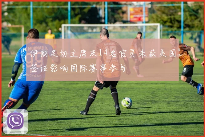 伊朗足协主席及14名官员未获美国签证影响国际赛事参与