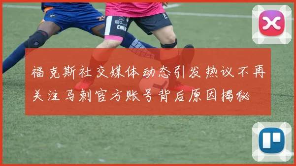 福克斯社交媒体动态引发热议不再关注马刺官方账号背后原因揭秘