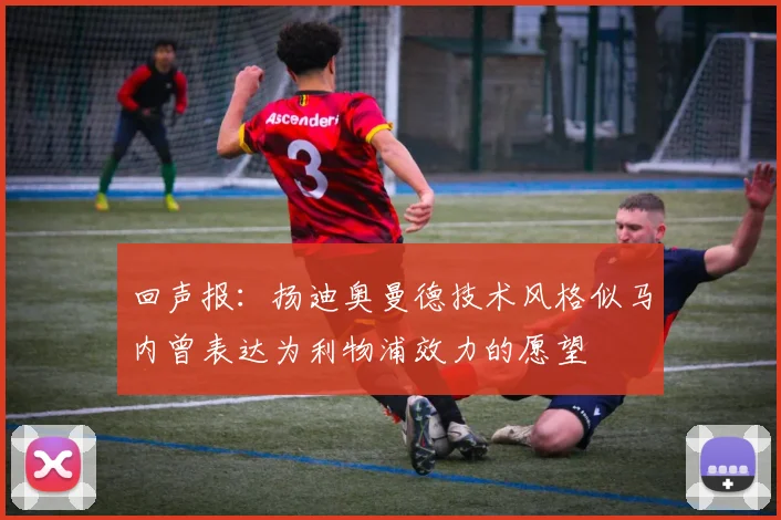 回声报：扬迪奥曼德技术风格似马内曾表达为利物浦效力的愿望